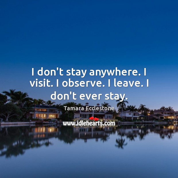 I don’t stay anywhere. I visit. I observe. I leave. I don’t ever stay. Tamara Ecclestone Picture Quote