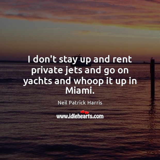 I don’t stay up and rent private jets and go on yachts and whoop it up in Miami. Neil Patrick Harris Picture Quote
