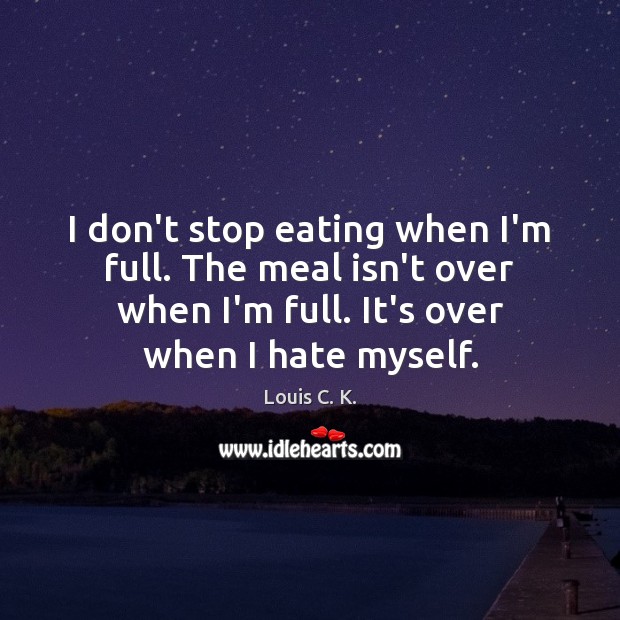 I don’t stop eating when I’m full. The meal isn’t over when Louis C. K. Picture Quote