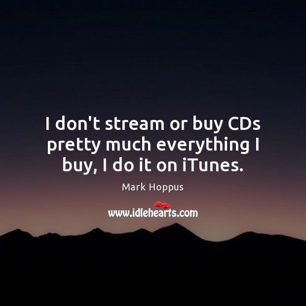 I don’t stream or buy CDs pretty much everything I buy, I do it on iTunes. Mark Hoppus Picture Quote