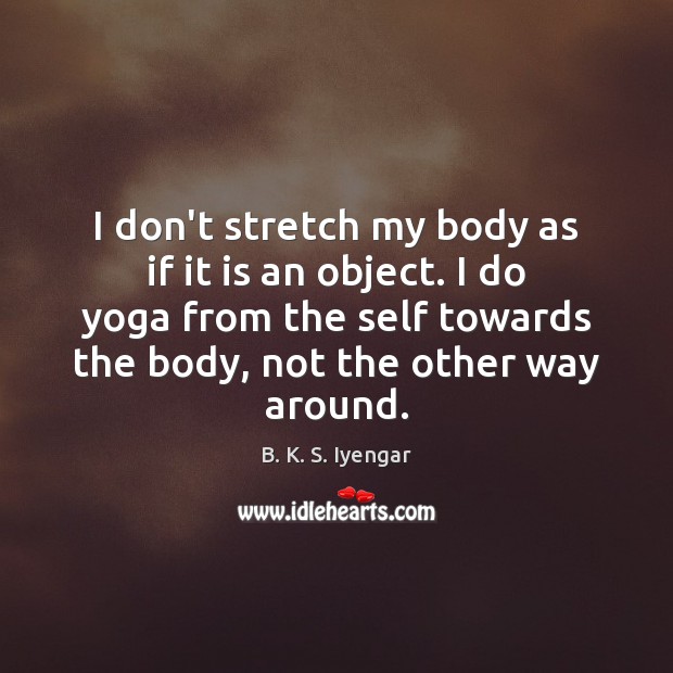 I don’t stretch my body as if it is an object. I B. K. S. Iyengar Picture Quote