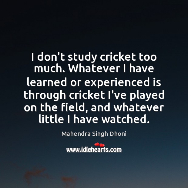 I don’t study cricket too much. Whatever I have learned or experienced Mahendra Singh Dhoni Picture Quote