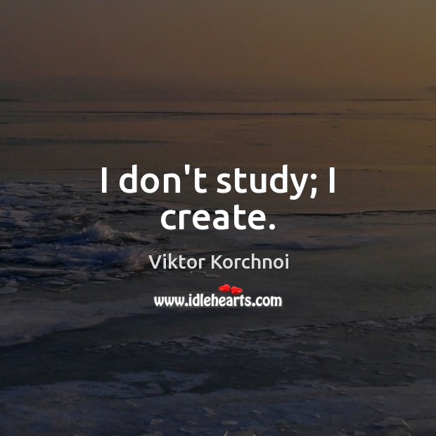 I don’t study; I create. Viktor Korchnoi Picture Quote