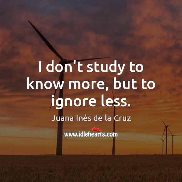 I don’t study to know more, but to ignore less. Juana Inés de la Cruz Picture Quote