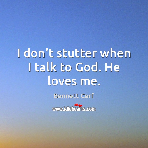 I don’t stutter when I talk to God. He loves me. Bennett Cerf Picture Quote