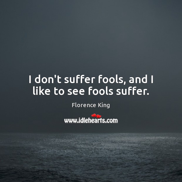 I don’t suffer fools, and I like to see fools suffer. Florence King Picture Quote