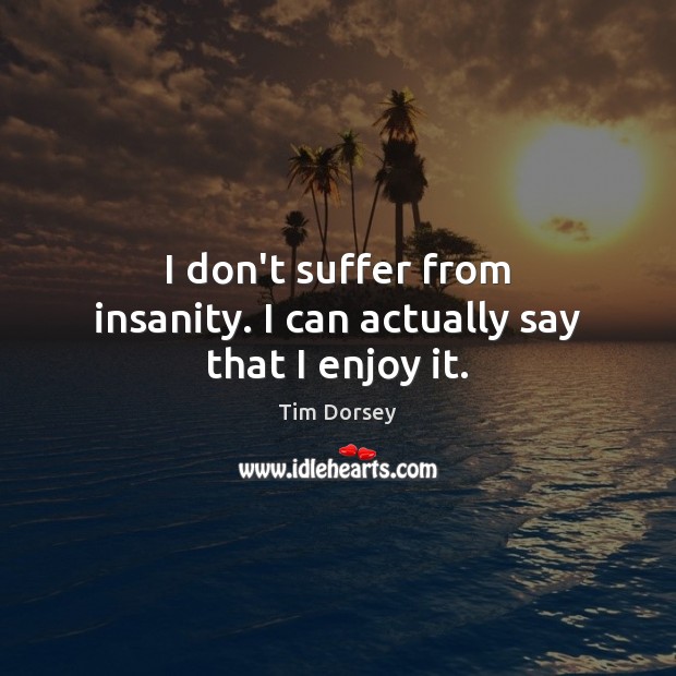 I don’t suffer from insanity. I can actually say that I enjoy it. Tim Dorsey Picture Quote