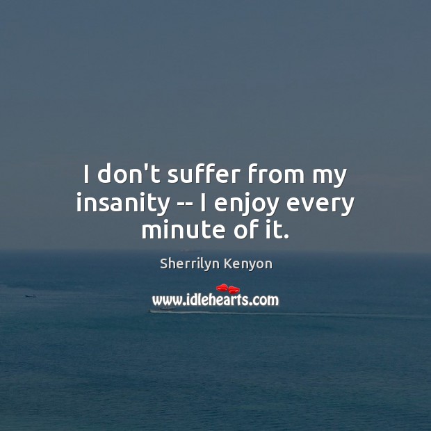 I don’t suffer from my insanity — I enjoy every minute of it. Image