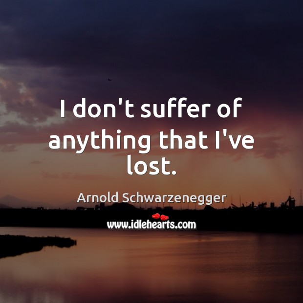 I don’t suffer of anything that I’ve lost. Arnold Schwarzenegger Picture Quote