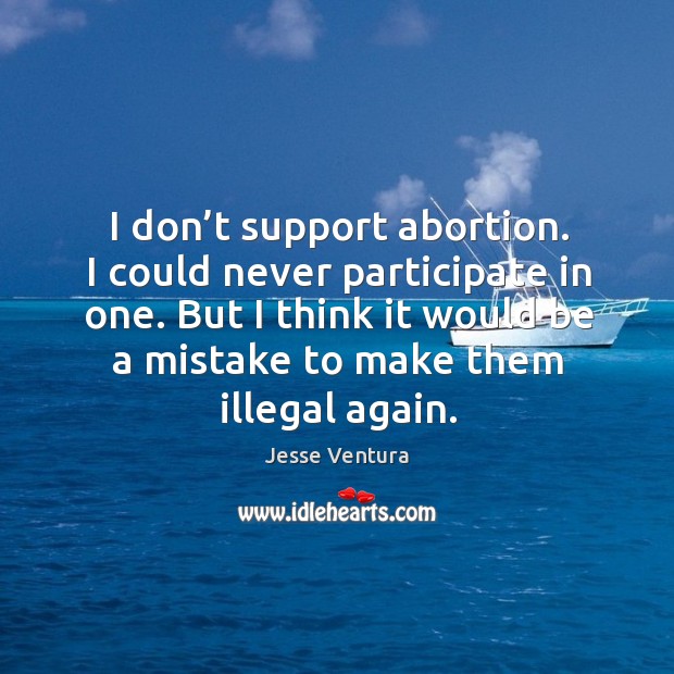 I don’t support abortion. I could never participate in one. But I think it would be a mistake to make them illegal again. Image