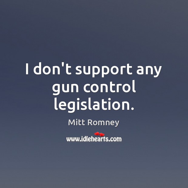 I don’t support any gun control legislation. Mitt Romney Picture Quote