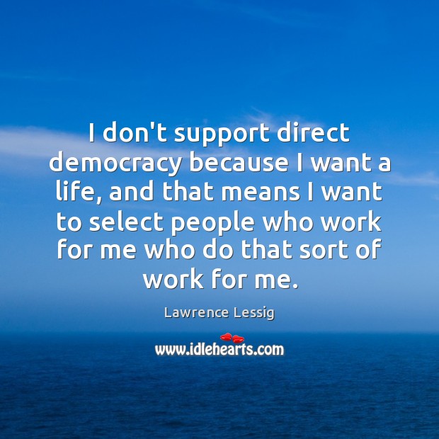 I don’t support direct democracy because I want a life, and that Lawrence Lessig Picture Quote