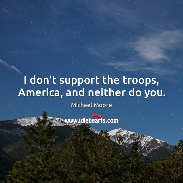 I don’t support the troops, America, and neither do you. Michael Moore Picture Quote