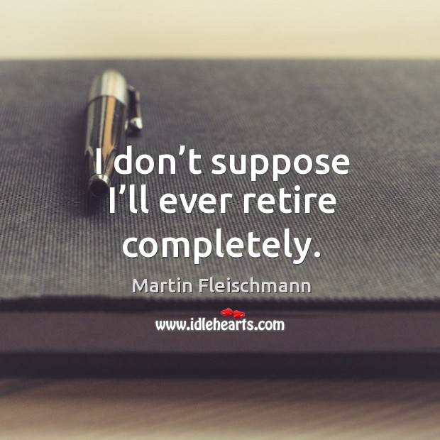 I don’t suppose I’ll ever retire completely. Martin Fleischmann Picture Quote