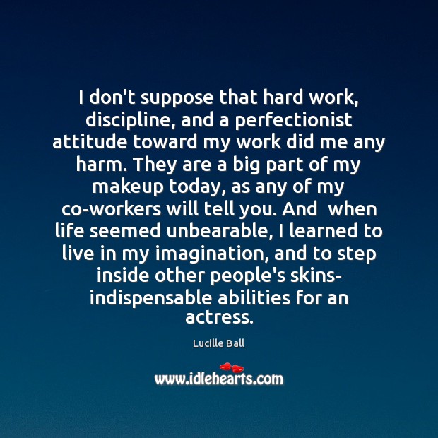 I don’t suppose that hard work, discipline, and a perfectionist attitude toward Lucille Ball Picture Quote