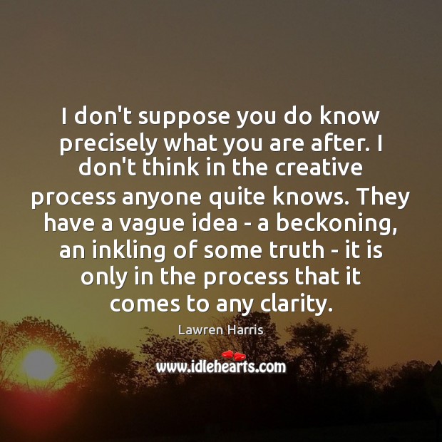 I don’t suppose you do know precisely what you are after. I 