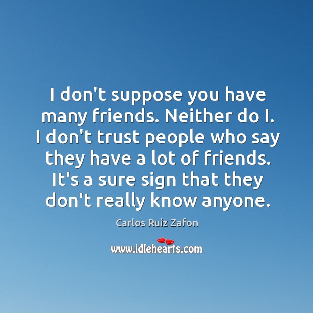 I don’t suppose you have many friends. Neither do I. I don’t Image