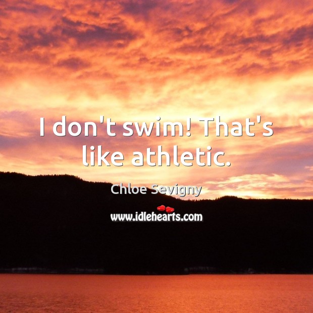 I don’t swim! That’s like athletic. Image