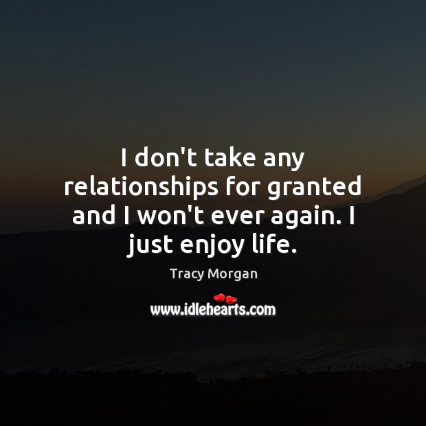 I don’t take any relationships for granted and I won’t ever again. I just enjoy life. Tracy Morgan Picture Quote
