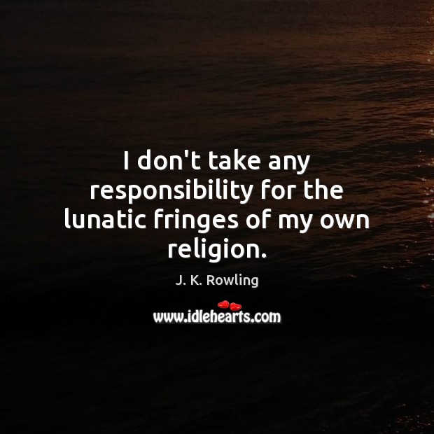 I don’t take any responsibility for the lunatic fringes of my own religion. J. K. Rowling Picture Quote
