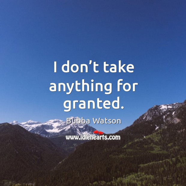 I don’t take anything for granted. Bubba Watson Picture Quote