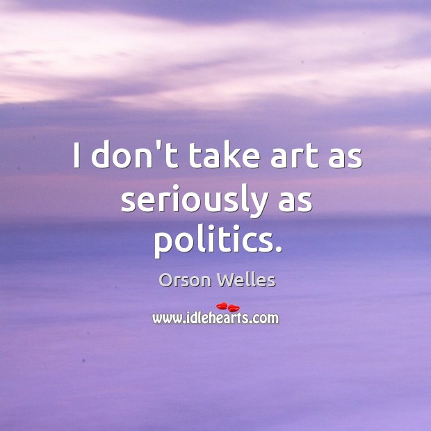 I don’t take art as seriously as politics. Image