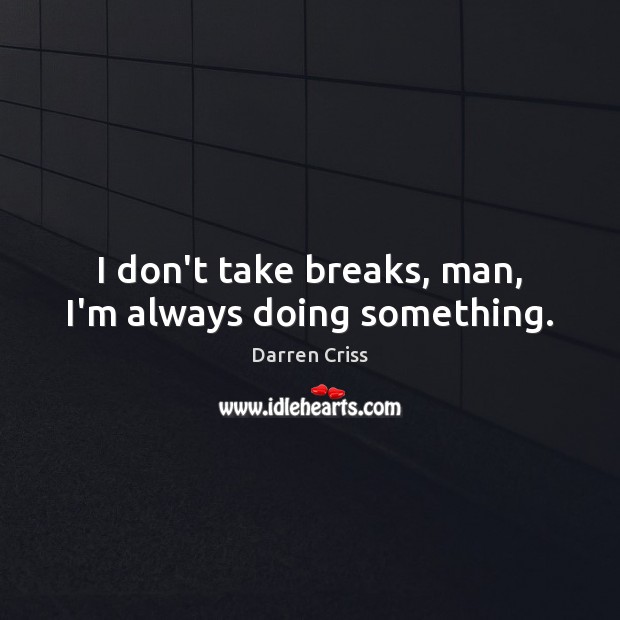 I don’t take breaks, man, I’m always doing something. Image