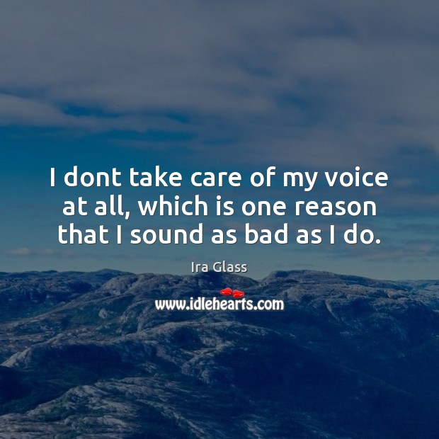 I dont take care of my voice at all, which is one reason that I sound as bad as I do. Ira Glass Picture Quote