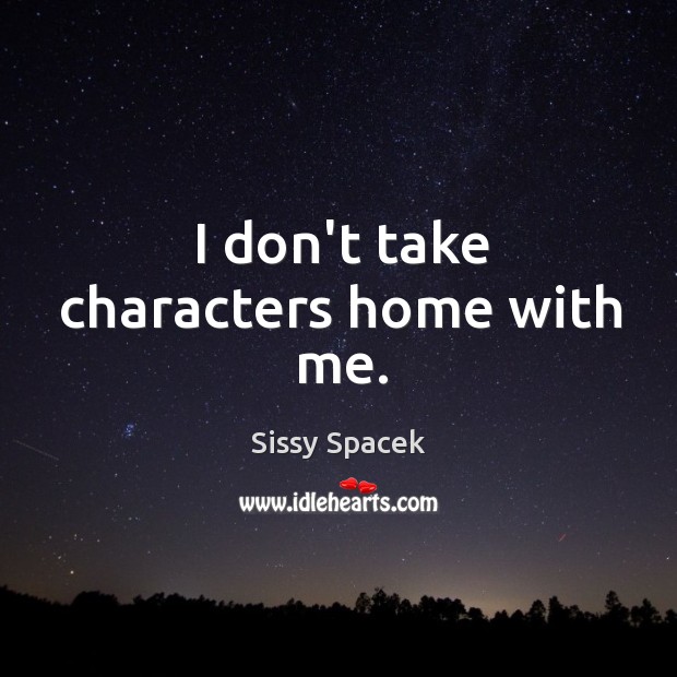 I don’t take characters home with me. Sissy Spacek Picture Quote
