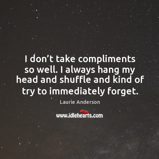 I don’t take compliments so well. I always hang my head and shuffle and kind of try to immediately forget. Image