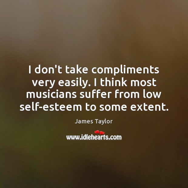 I don’t take compliments very easily. I think most musicians suffer from James Taylor Picture Quote