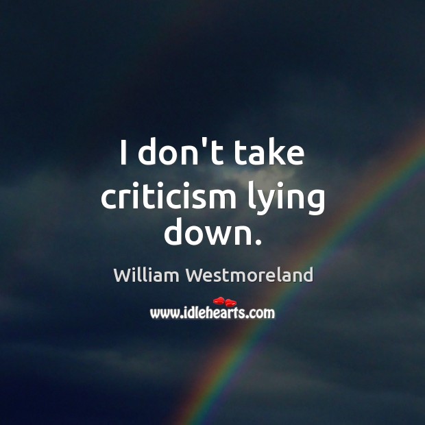 I don’t take criticism lying down. William Westmoreland Picture Quote