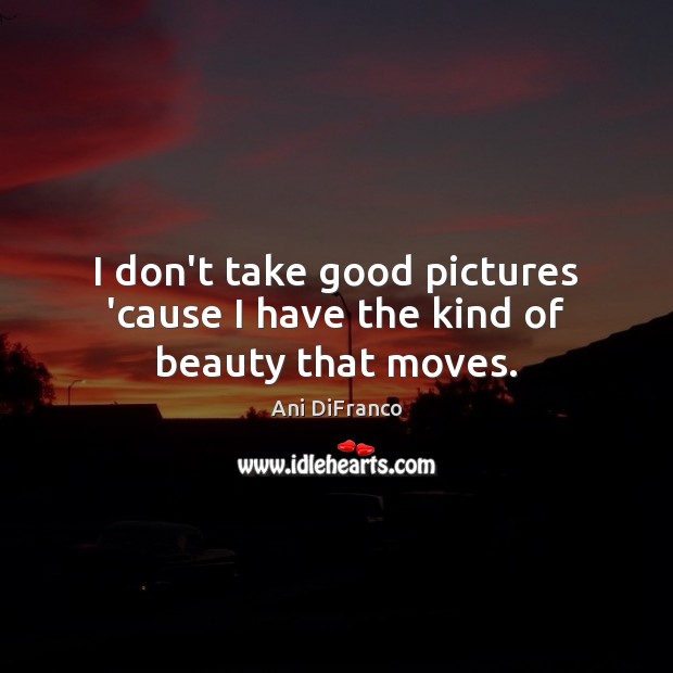 I don’t take good pictures ’cause I have the kind of beauty that moves. Ani DiFranco Picture Quote