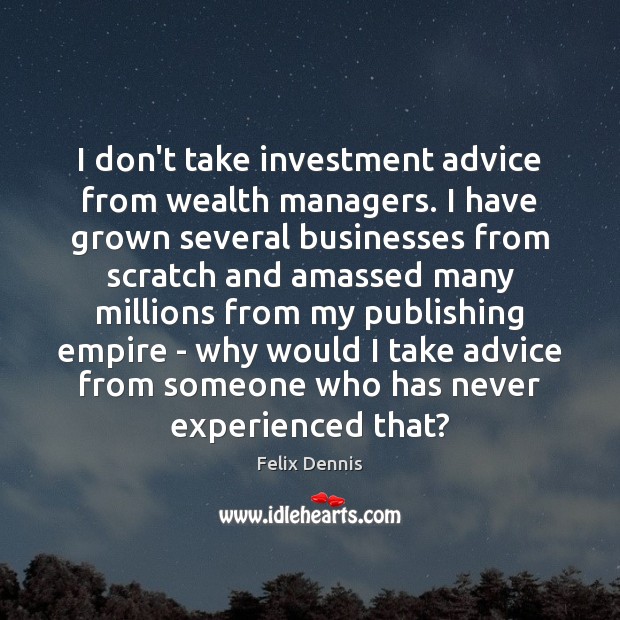 I don’t take investment advice from wealth managers. I have grown several Felix Dennis Picture Quote