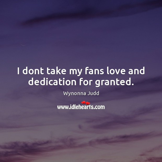 I dont take my fans love and dedication for granted. Wynonna Judd Picture Quote