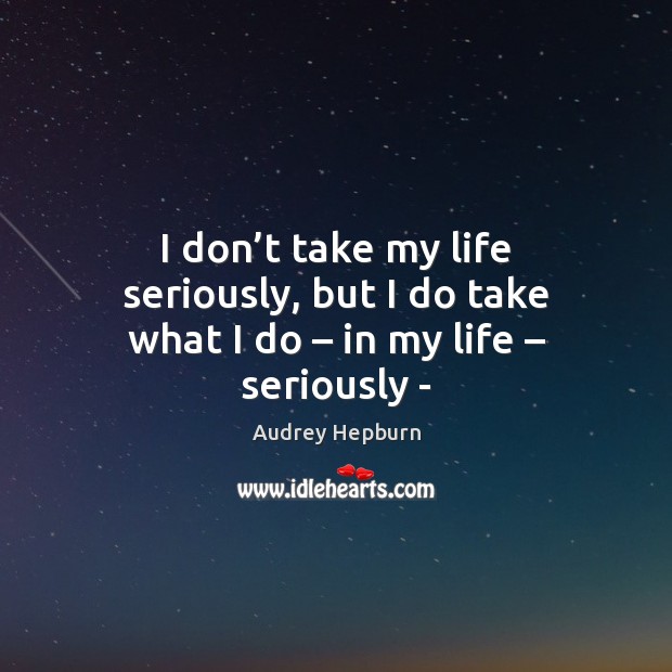 I don’t take my life seriously, but I do take what I do – in my life – seriously – Audrey Hepburn Picture Quote