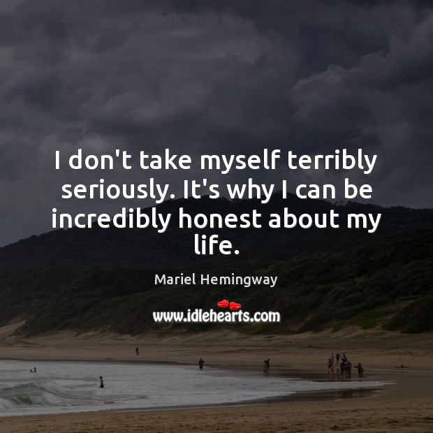 I don’t take myself terribly seriously. It’s why I can be incredibly honest about my life. Mariel Hemingway Picture Quote