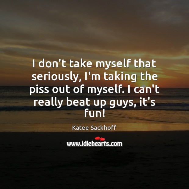 I don’t take myself that seriously, I’m taking the piss out of Katee Sackhoff Picture Quote