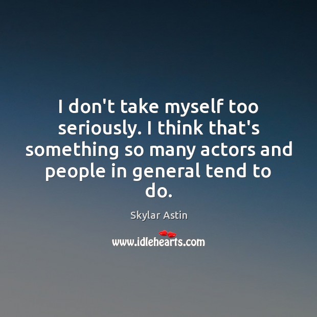 I don’t take myself too seriously. I think that’s something so many Skylar Astin Picture Quote