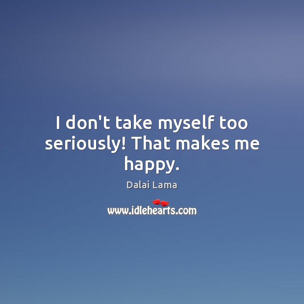 I don’t take myself too seriously! That makes me happy. Dalai Lama Picture Quote