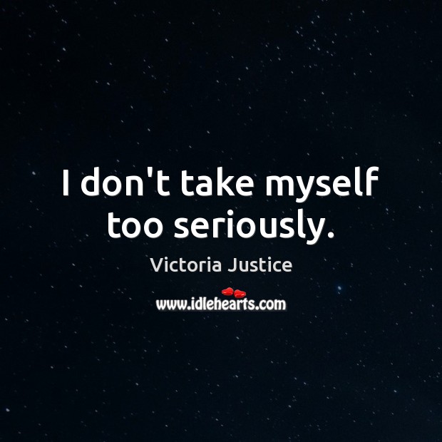I don’t take myself too seriously. Victoria Justice Picture Quote