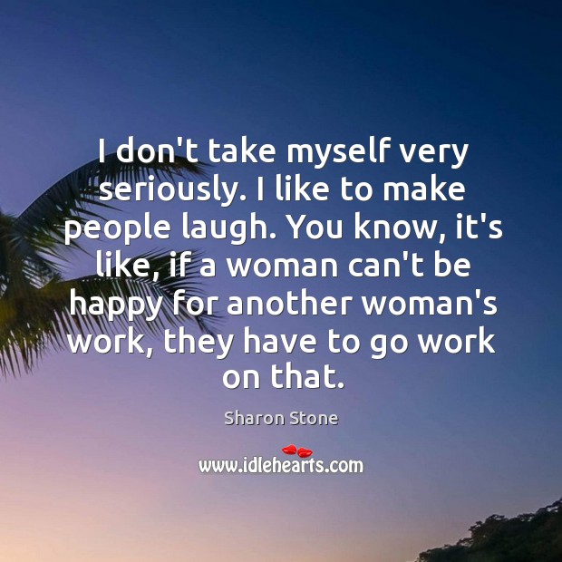 I don’t take myself very seriously. I like to make people laugh. Sharon Stone Picture Quote