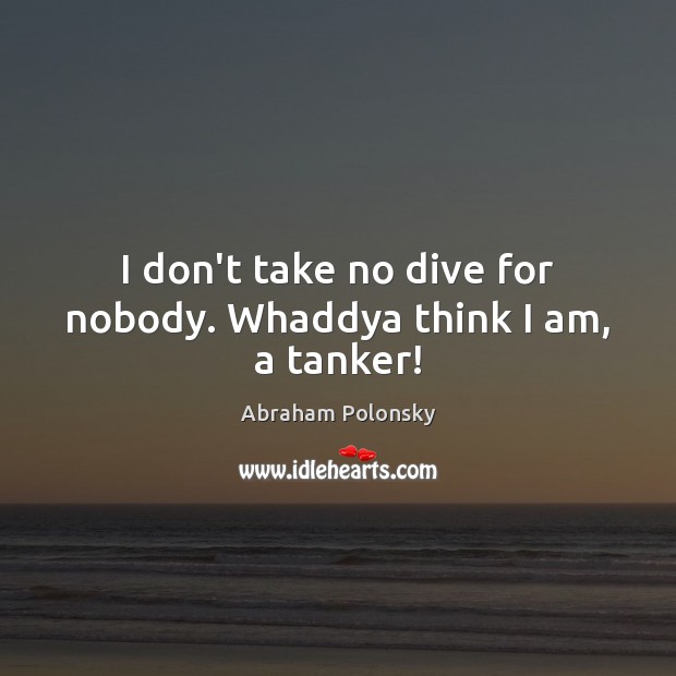 I don’t take no dive for nobody. Whaddya think I am, a tanker! Abraham Polonsky Picture Quote