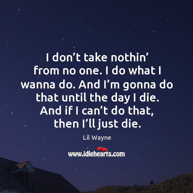I don’t take nothin’ from no one. I do what I wanna do. And I’m gonna do that until the day I die. Lil Wayne Picture Quote