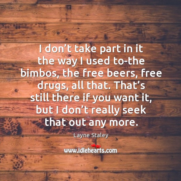 I don’t take part in it the way I used to-the bimbos, the free beers, free drugs, all that. Image