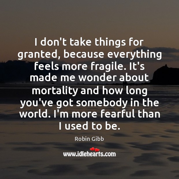 I don’t take things for granted, because everything feels more fragile. It’s Robin Gibb Picture Quote