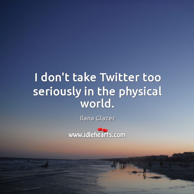 I don’t take Twitter too seriously in the physical world. Ilana Glazer Picture Quote