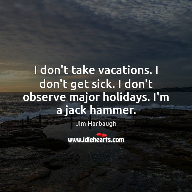 I don’t take vacations. I don’t get sick. I don’t observe major Jim Harbaugh Picture Quote