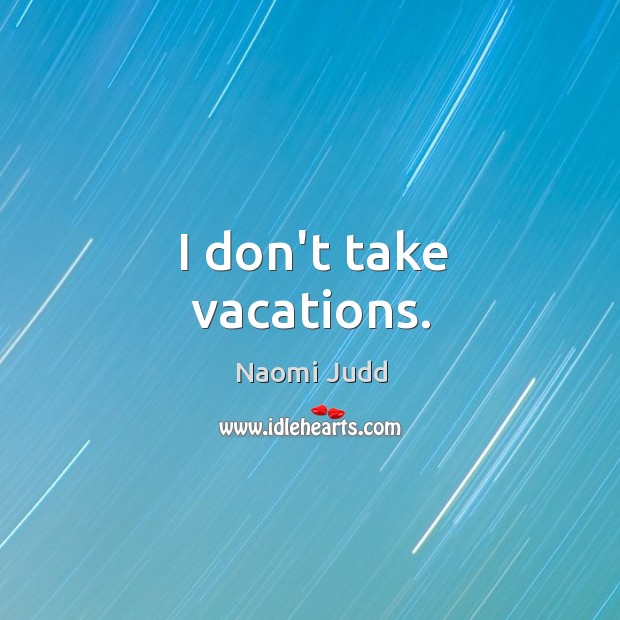 I don’t take vacations. Naomi Judd Picture Quote