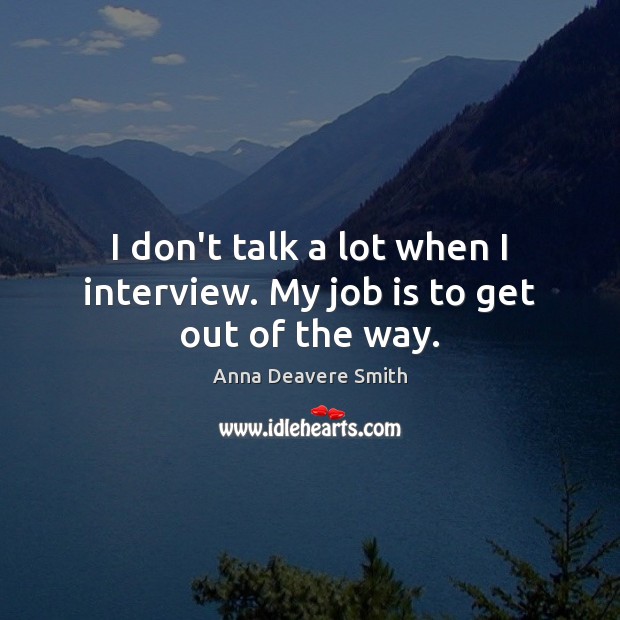 I don’t talk a lot when I interview. My job is to get out of the way. Anna Deavere Smith Picture Quote